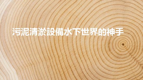 污泥清淤設備水下世界的神手！